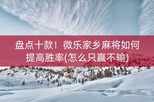 盘点十款！微乐家乡麻将如何提高胜率(怎么只赢不输)