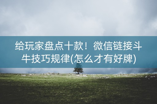 给玩家盘点十款！微信链接斗牛技巧规律(怎么才有好牌)