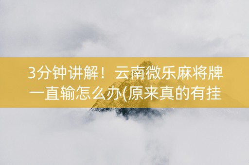 3分钟讲解！云南微乐麻将牌一直输怎么办(原来真的有挂)