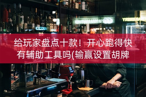 给玩家盘点十款！开心跑得快有辅助工具吗(输赢设置胡牌规律)