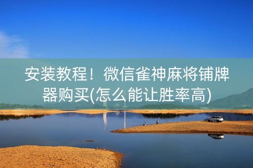 安装教程！微信雀神麻将铺牌器购买(怎么能让胜率高)