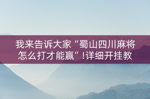 我来告诉大家“蜀山四川麻将怎么打才能赢”!详细开挂教程-知乎