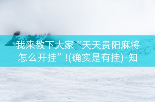 我来教下大家“天天贵阳麻将怎么开挂”!(确实是有挂)-知乎