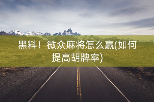 黑料！微众麻将怎么赢(如何提高胡牌率)