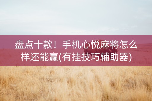 盘点十款！手机心悦麻将怎么样还能赢(有挂技巧辅助器)