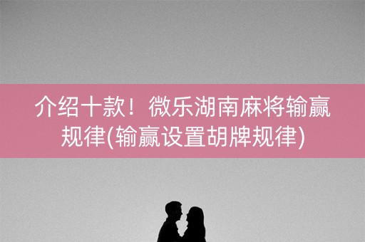 介绍十款！微乐湖南麻将输赢规律(输赢设置胡牌规律)