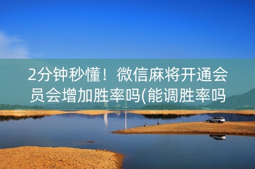 2分钟秒懂！微信麻将开通会员会增加胜率吗(能调胜率吗)