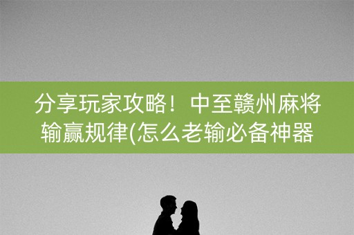 分享玩家攻略！中至赣州麻将输赢规律(怎么老输必备神器)