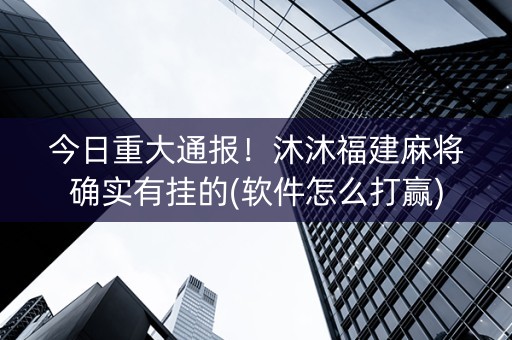 今日重大通报！沐沐福建麻将确实有挂的(软件怎么打赢)