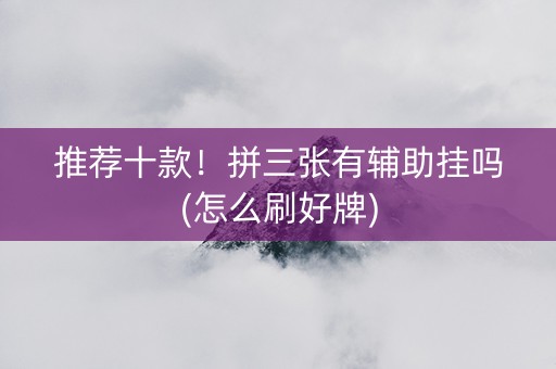 推荐十款！拼三张有辅助挂吗(怎么刷好牌)