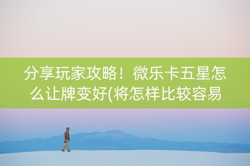 分享玩家攻略！微乐卡五星怎么让牌变好(将怎样比较容易赢)