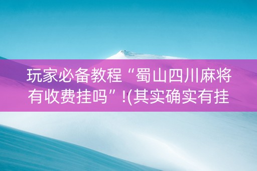 玩家必备教程“蜀山四川麻将有收费挂吗”!(其实确实有挂)-知乎