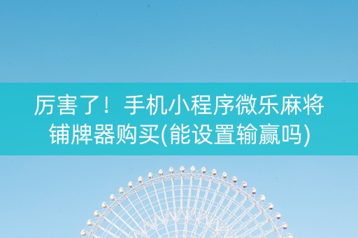 厉害了！手机小程序微乐麻将铺牌器购买(能设置输赢吗)