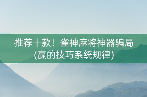 推荐十款！雀神麻将神器骗局(赢的技巧系统规律)