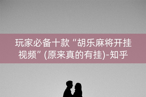 玩家必备十款“胡乐麻将开挂视频”(原来真的有挂)-知乎