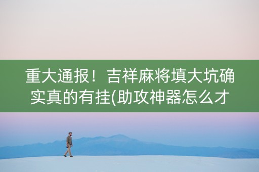 重大通报！吉祥麻将填大坑确实真的有挂(助攻神器怎么才会赢)