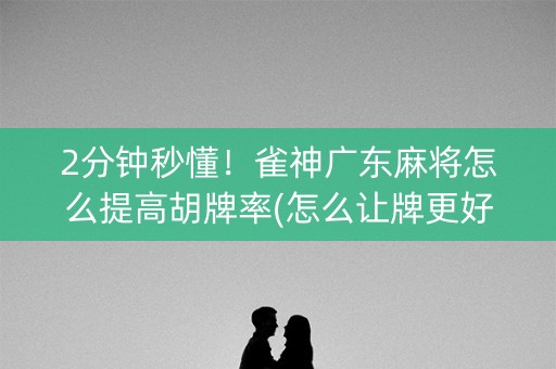2分钟秒懂！雀神广东麻将怎么提高胡牌率(怎么让牌更好)