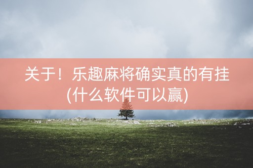 关于！乐趣麻将确实真的有挂(什么软件可以赢)