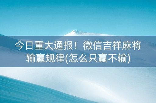今日重大通报！微信吉祥麻将输赢规律(怎么只赢不输)