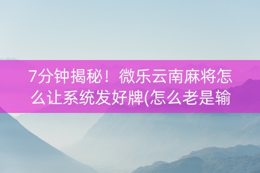 7分钟揭秘！微乐云南麻将怎么让系统发好牌(怎么老是输)