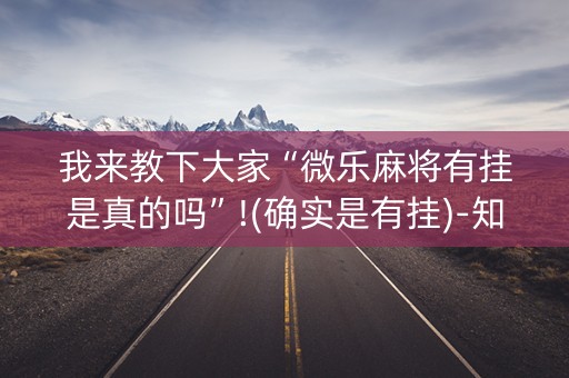 我来教下大家“微乐麻将有挂是真的吗”!(确实是有挂)-知乎