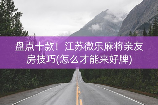 盘点十款！江苏微乐麻将亲友房技巧(怎么才能来好牌)