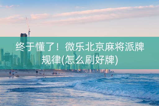 终于懂了！微乐北京麻将派牌规律(怎么刷好牌)