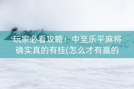 玩家必看攻略！中至乐平麻将确实真的有挂(怎么才有赢的几率)