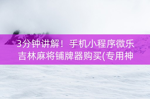 3分钟讲解！手机小程序微乐吉林麻将铺牌器购买(专用神器下载)