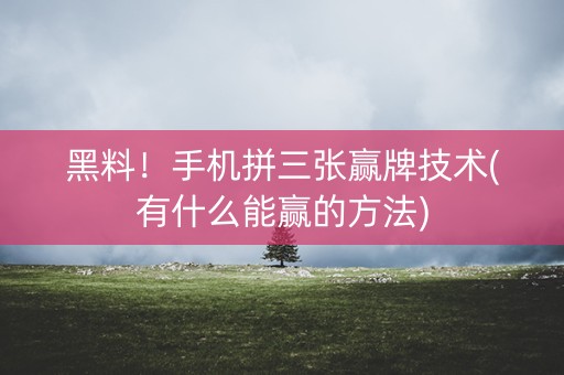 黑料！手机拼三张赢牌技术(有什么能赢的方法)