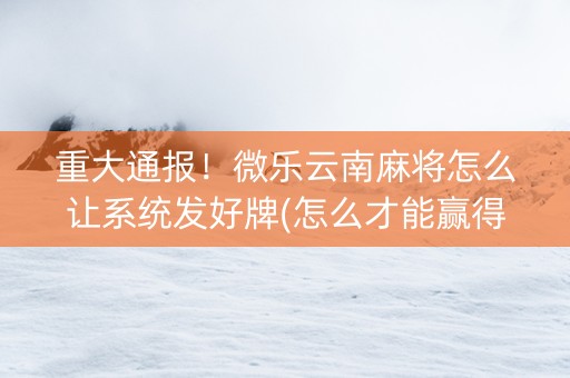 重大通报！微乐云南麻将怎么让系统发好牌(怎么才能赢得多)