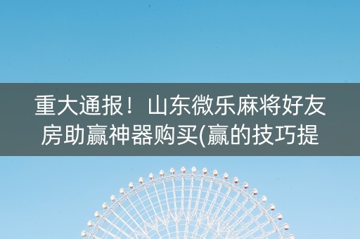 重大通报！山东微乐麻将好友房助赢神器购买(赢的技巧提高胜率)