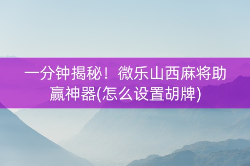 一分钟揭秘！微乐山西麻将助赢神器(怎么设置胡牌)