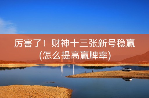 厉害了！财神十三张新号稳赢(怎么提高赢牌率)