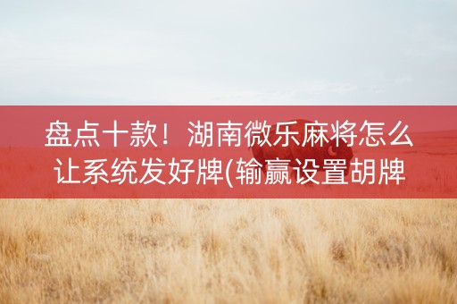 盘点十款！湖南微乐麻将怎么让系统发好牌(输赢设置胡牌规律)