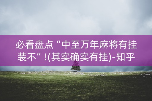 必看盘点“中至万年麻将有挂装不”!(其实确实有挂)-知乎