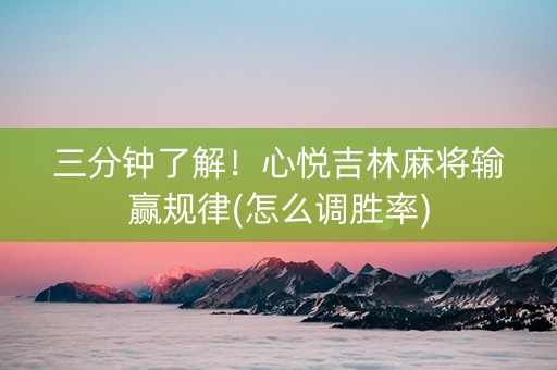 三分钟了解！心悦吉林麻将输赢规律(怎么调胜率)