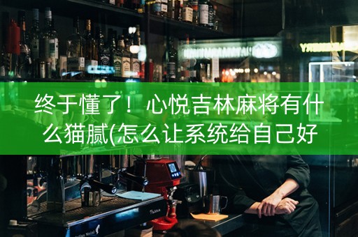 终于懂了！心悦吉林麻将有什么猫腻(怎么让系统给自己好牌)