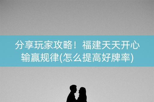 分享玩家攻略！福建天天开心输赢规律(怎么提高好牌率)