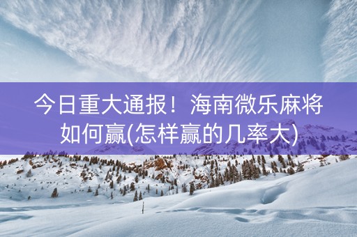今日重大通报！海南微乐麻将如何赢(怎样赢的几率大)