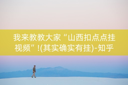 我来教教大家“山西扣点点挂视频”!(其实确实有挂)-知乎
