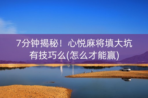 7分钟揭秘！心悦麻将填大坑有技巧么(怎么才能赢)