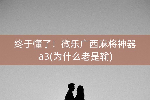 终于懂了！微乐广西麻将神器a3(为什么老是输)