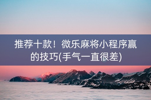 推荐十款！微乐麻将小程序赢的技巧(手气一直很差)