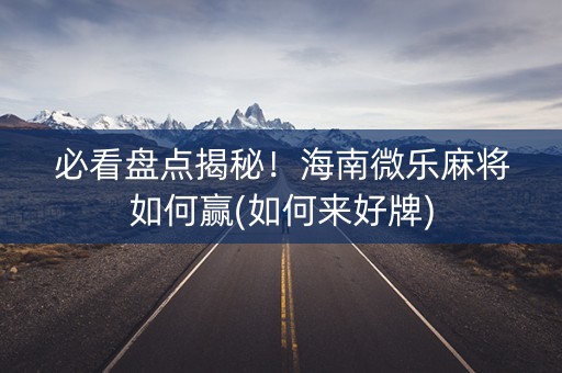 必看盘点揭秘！海南微乐麻将如何赢(如何来好牌)