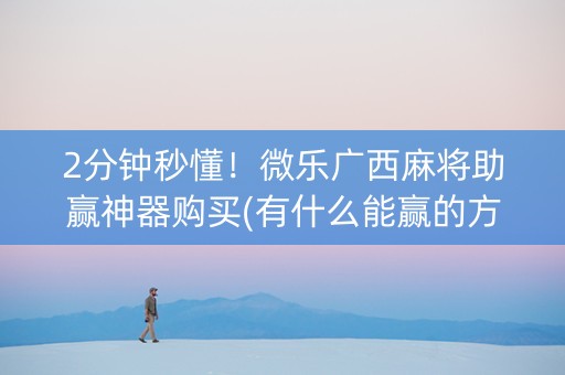 2分钟秒懂！微乐广西麻将助赢神器购买(有什么能赢的方法)