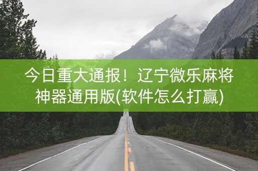 今日重大通报！辽宁微乐麻将神器通用版(软件怎么打赢)