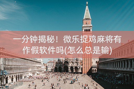 一分钟揭秘！微乐捉鸡麻将有作假软件吗(怎么总是输)