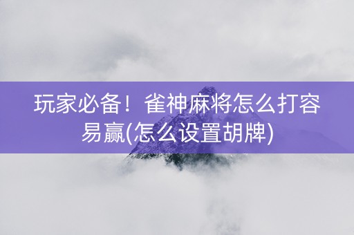 玩家必备！雀神麻将怎么打容易赢(怎么设置胡牌)