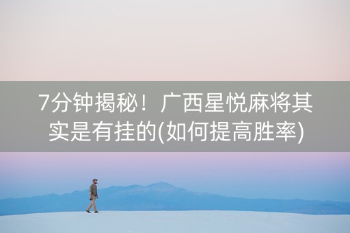 7分钟揭秘！广西星悦麻将其实是有挂的(如何提高胜率)